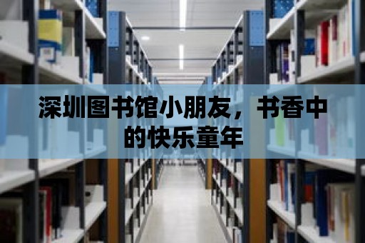 深圳圖書館小朋友，書香中的快樂(lè)童年