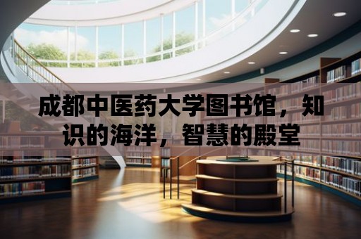 成都中醫藥大學圖書館，知識的海洋，智慧的殿堂