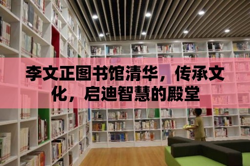 李文正圖書館清華，傳承文化，啟迪智慧的殿堂