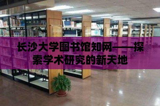 長沙大學圖書館知網——探索學術研究的新天地