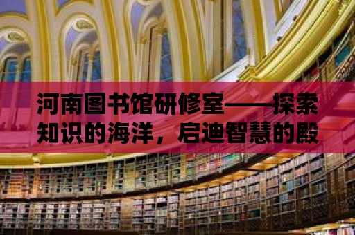 河南圖書館研修室——探索知識的海洋，啟迪智慧的殿堂