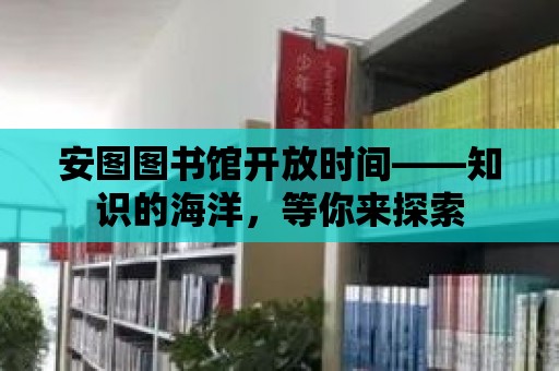 安圖圖書館開放時間——知識的海洋，等你來探索