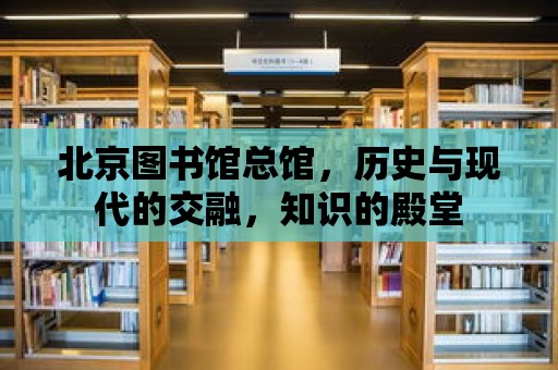 北京圖書館總館，歷史與現代的交融，知識的殿堂