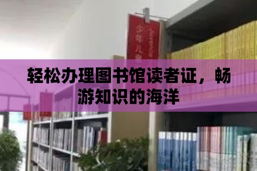 輕松辦理圖書(shū)館讀者證，暢游知識(shí)的海洋