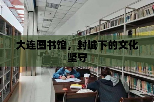 大連圖書館，封城下的文化堅(jiān)守