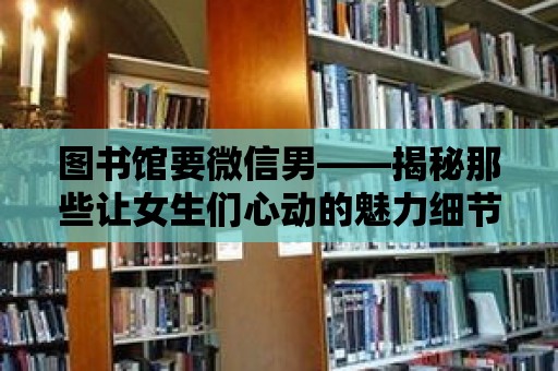 圖書館要微信男——揭秘那些讓女生們心動的魅力細節