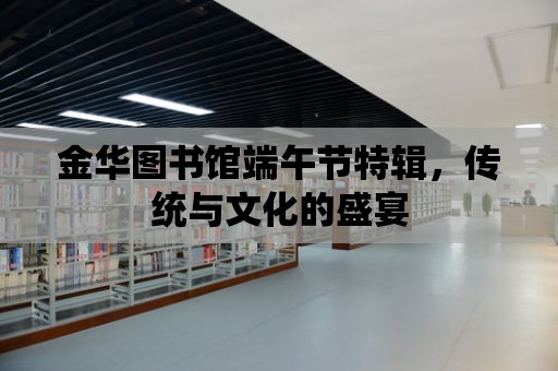 金華圖書館端午節特輯，傳統與文化的盛宴