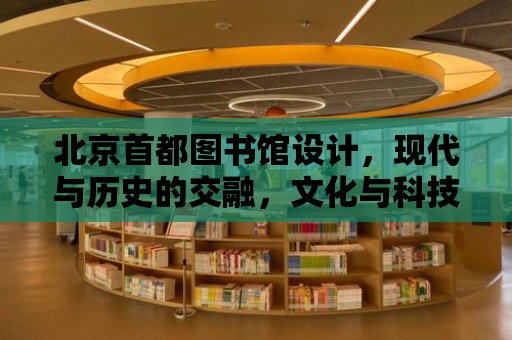 北京首都圖書館設(shè)計，現(xiàn)代與歷史的交融，文化與科技的碰撞