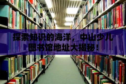 探索知識的海洋，中山少兒圖書館地址大揭秘！