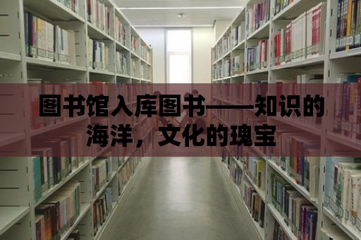 圖書館入庫圖書——知識的海洋，文化的瑰寶