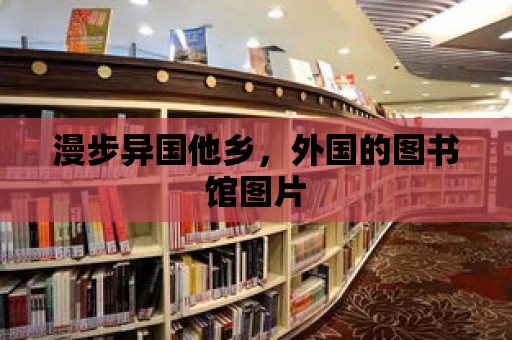 漫步異國他鄉，外國的圖書館圖片