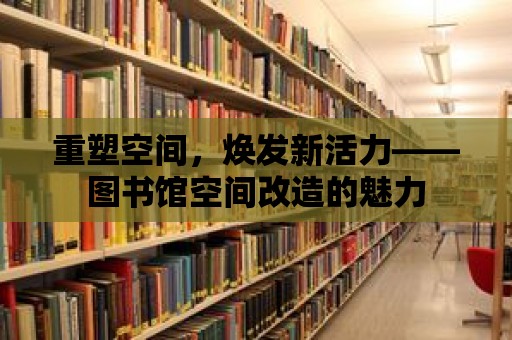 重塑空間，煥發(fā)新活力——圖書館空間改造的魅力