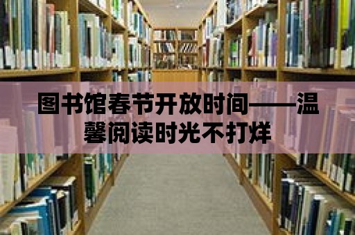 圖書館春節(jié)開放時間——溫馨閱讀時光不打烊