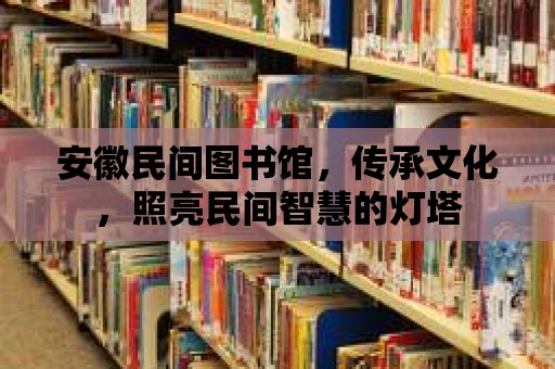 安徽民間圖書館，傳承文化，照亮民間智慧的燈塔