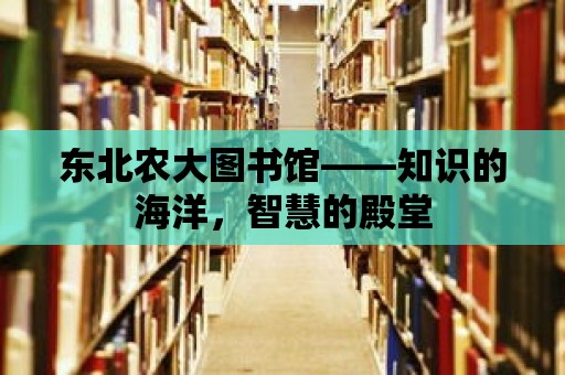 東北農大圖書館——知識的海洋，智慧的殿堂