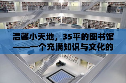 溫馨小天地，35平的圖書館——一個充滿知識與文化的樂園