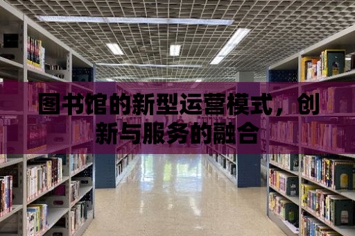 圖書館的新型運營模式，創新與服務的融合