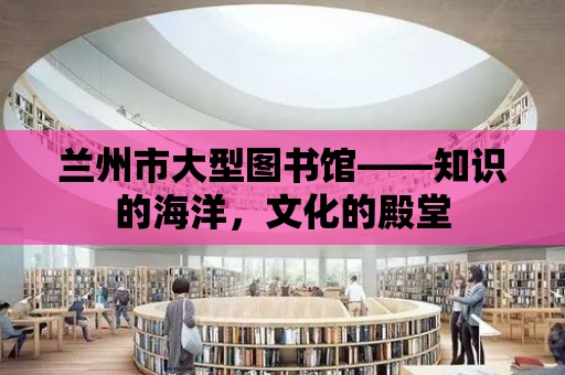 蘭州市大型圖書館——知識的海洋，文化的殿堂