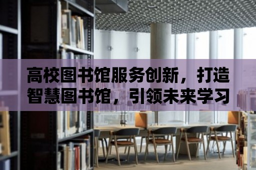 高校圖書館服務創新，打造智慧圖書館，引領未來學習新風尚