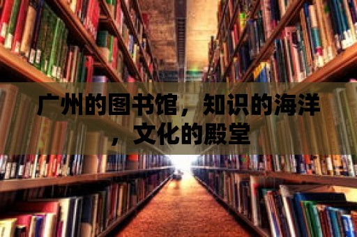 廣州的圖書館，知識的海洋，文化的殿堂