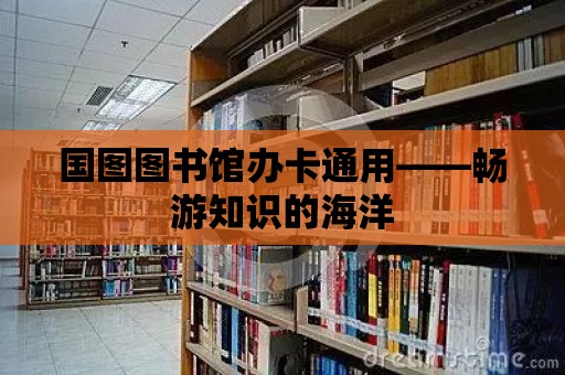 國圖圖書館辦卡通用——暢游知識(shí)的海洋