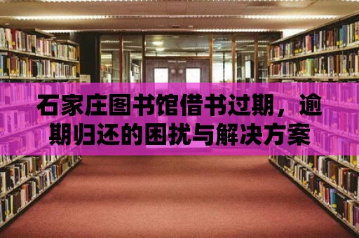 石家莊圖書館借書過期，逾期歸還的困擾與解決方案