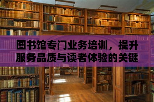 圖書館專門業務培訓，提升服務品質與讀者體驗的關鍵