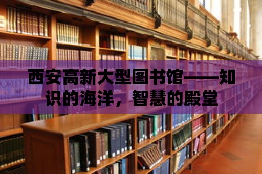 西安高新大型圖書館——知識的海洋，智慧的殿堂