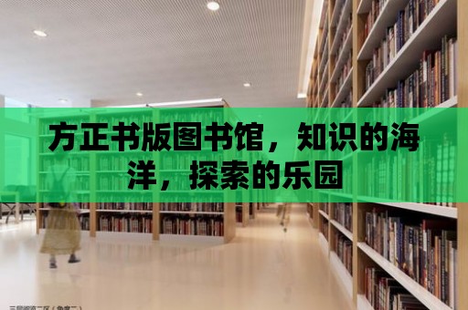 方正書(shū)版圖書(shū)館，知識(shí)的海洋，探索的樂(lè)園