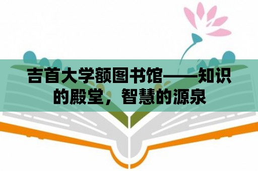 吉首大學(xué)額圖書館——知識的殿堂，智慧的源泉