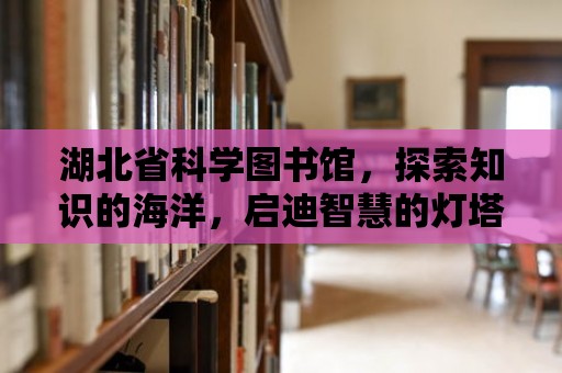 湖北省科學圖書館，探索知識的海洋，啟迪智慧的燈塔