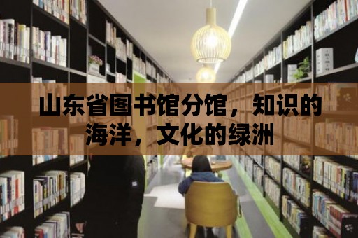 山東省圖書館分館，知識的海洋，文化的綠洲