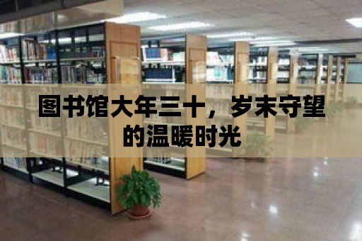 圖書館大年三十，歲末守望的溫暖時光