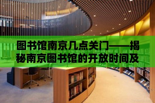 圖書館南京幾點關門——揭秘南京圖書館的開放時間及服務特色