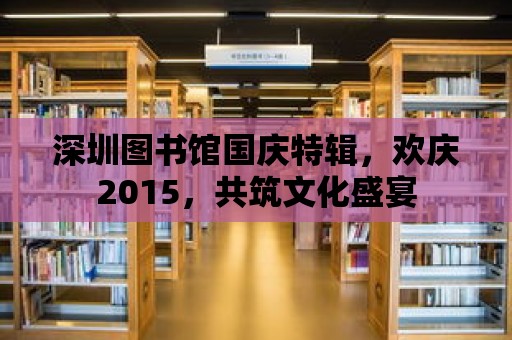 深圳圖書館國慶特輯，歡慶2015，共筑文化盛宴