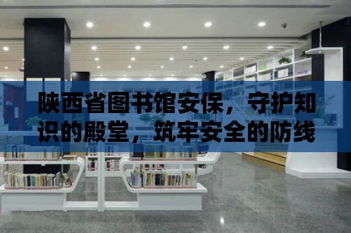 陜西省圖書館安保，守護(hù)知識的殿堂，筑牢安全的防線