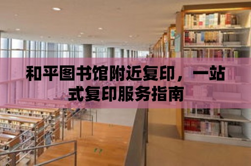 和平圖書館附近復印，一站式復印服務指南