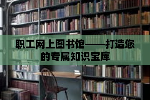 職工網上圖書館——打造您的專屬知識寶庫