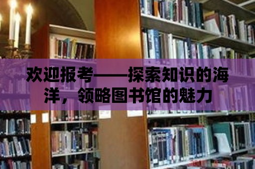 歡迎報(bào)考——探索知識(shí)的海洋，領(lǐng)略圖書館的魅力