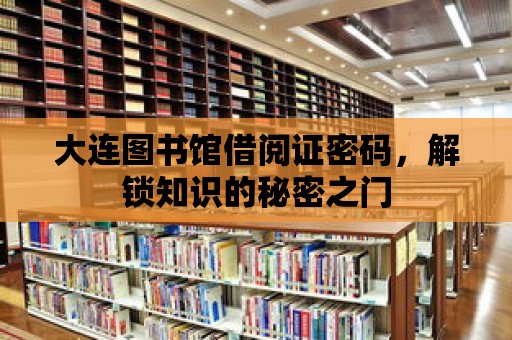 大連圖書館借閱證密碼，解鎖知識(shí)的秘密之門