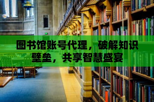 圖書館賬號代理，破解知識壁壘，共享智慧盛宴