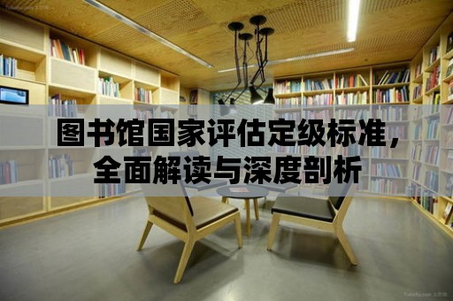 圖書館國家評估定級標準，全面解讀與深度剖析