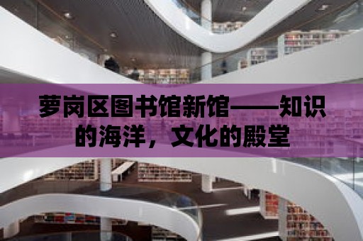 蘿崗區圖書館新館——知識的海洋，文化的殿堂