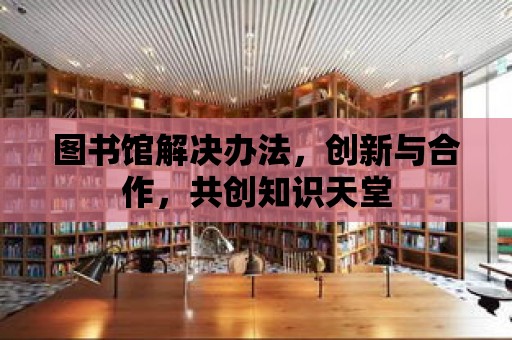 圖書館解決辦法，創新與合作，共創知識天堂