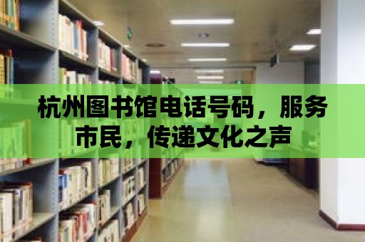 杭州圖書館電話號碼，服務(wù)市民，傳遞文化之聲