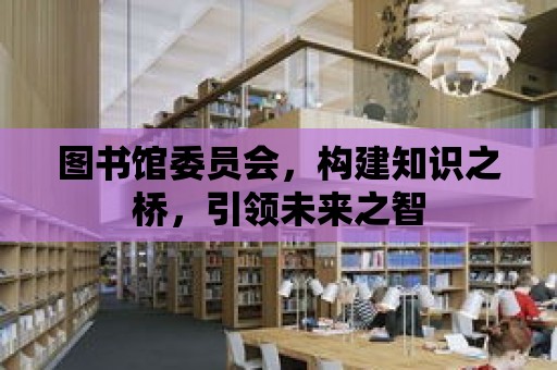 圖書館委員會，構(gòu)建知識之橋，引領(lǐng)未來之智