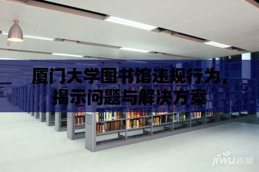 廈門大學圖書館違規行為，揭示問題與解決方案