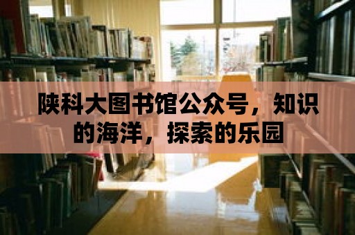 陜科大圖書館公眾號，知識的海洋，探索的樂園