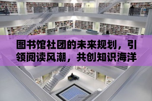 圖書館社團的未來規劃，引領閱讀風潮，共創知識海洋