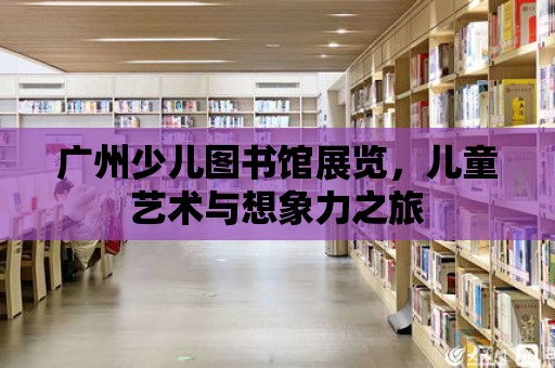 廣州少兒圖書館展覽，兒童藝術與想象力之旅